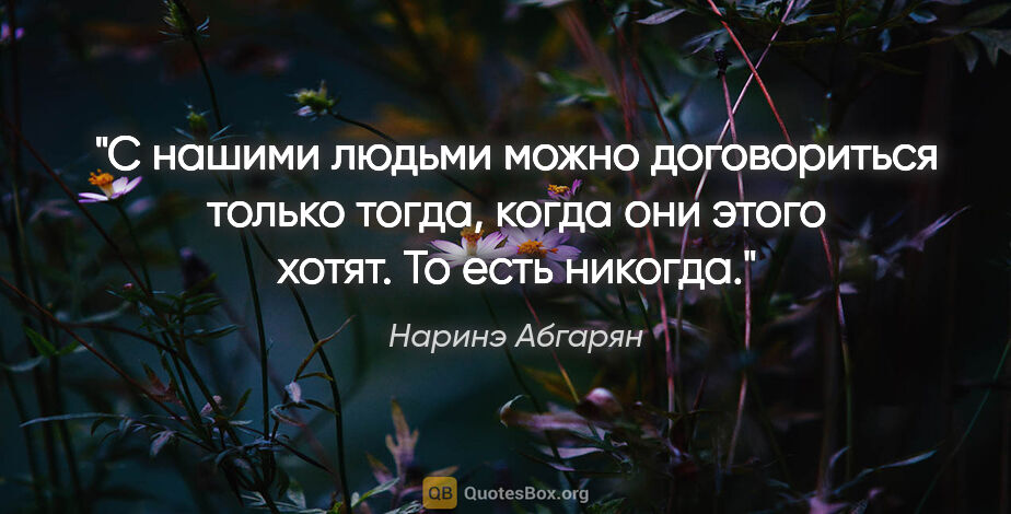 Наринэ Абгарян цитата: "«С нашими людьми можно договориться только тогда, когда они..."