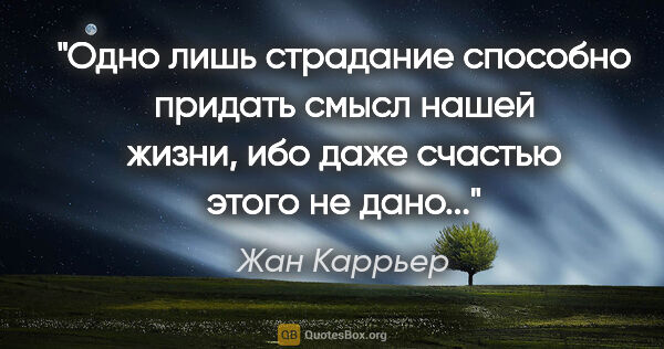 Жан Каррьер цитата: "Одно лишь страдание способно придать смысл нашей жизни, ибо..."