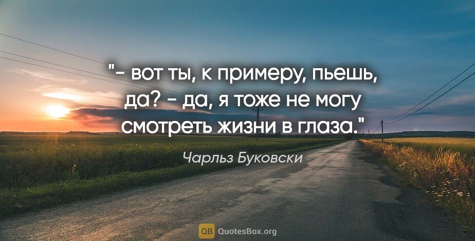 Чарльз Буковски цитата: "- вот ты, к примеру, пьешь, да?

- да, я тоже не могу смотреть..."