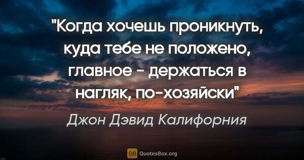 Джон Дэвид Калифорния цитата: ""Когда хочешь проникнуть, куда тебе не положено, главное -..."