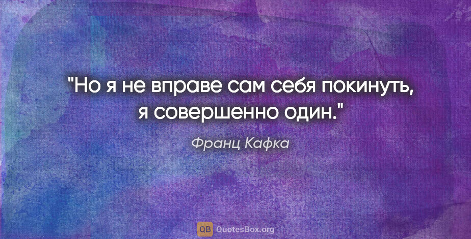 Франц Кафка цитата: "Но я не вправе сам себя покинуть, я совершенно один."