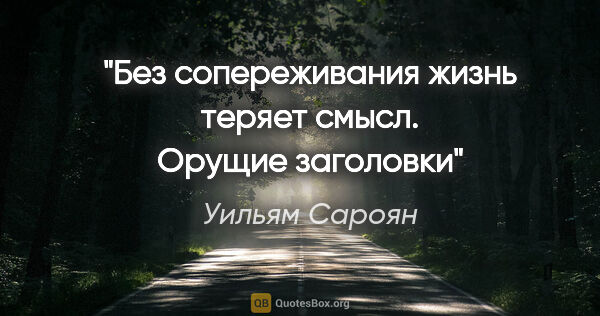 Уильям Сароян цитата: "Без сопереживания жизнь теряет смысл.

"Орущие заголовки""