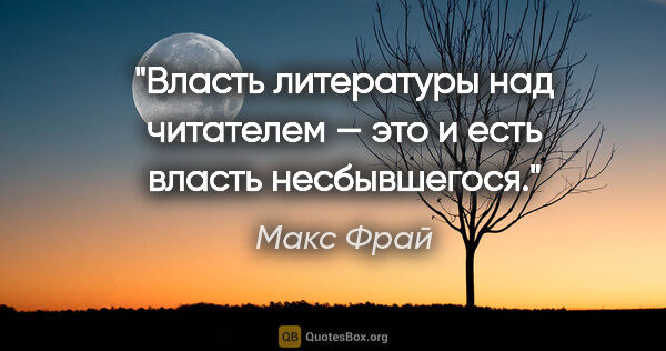 Макс Фрай цитата: "Власть литературы над читателем — это и есть власть несбывшегося."