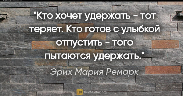 Эрих Мария Ремарк цитата: "Кто хочет удержать - тот теряет. Кто готов с улыбкой отпустить..."