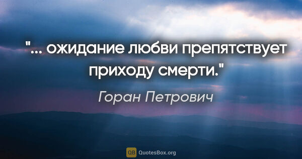 Горан Петрович цитата: "... ожидание любви препятствует приходу смерти."