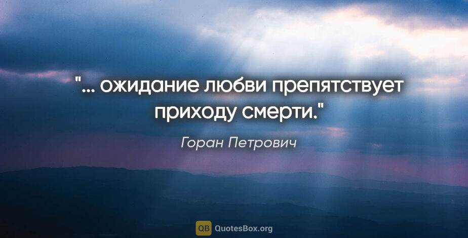 Горан Петрович цитата: "... ожидание любви препятствует приходу смерти."