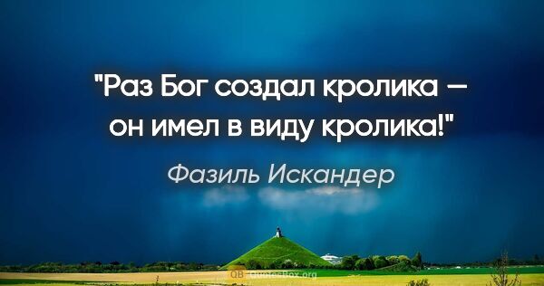 Фазиль Искандер цитата: "Раз Бог создал кролика — он имел в виду кролика!"