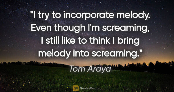 Tom Araya quote: "I try to incorporate melody. Even though I'm screaming, I..."