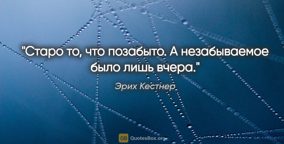 Эрих Кестнер цитата: "Старо то, что позабыто. А незабываемое было лишь вчера."