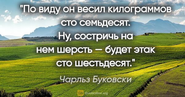 Чарльз Буковски цитата: "По виду он весил килограммов сто семьдесят. Ну, состричь на..."