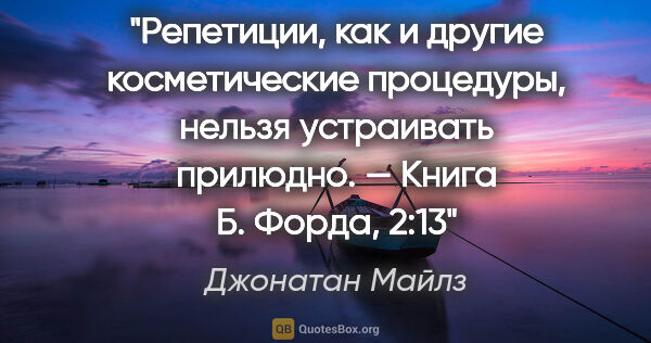 Джонатан Майлз цитата: "Репетиции, как и другие косметические процедуры, нельзя..."