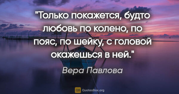 Вера Павлова цитата: "Только покажется, будто любовь по колено,

по пояс, по шейку,..."