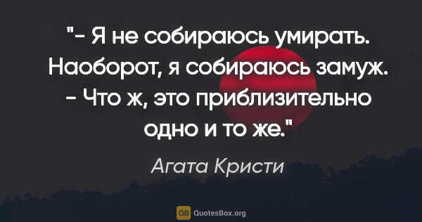 Агата Кристи цитата: "- Я не собираюсь умирать. Наоборот, я собираюсь замуж.

- Что..."