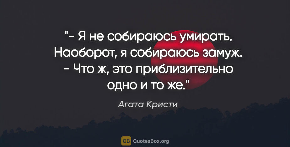 Агата Кристи цитата: "- Я не собираюсь умирать. Наоборот, я собираюсь замуж.

- Что..."