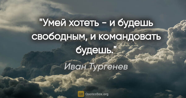 Иван Тургенев цитата: "Умей хотеть - и будешь свободным, и командовать будешь."