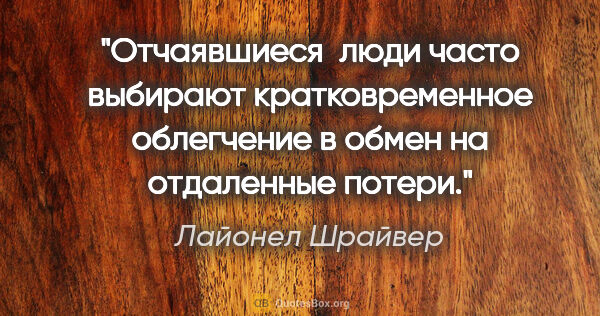 Лайонел Шрайвер цитата: "Отчаявшиеся  люди часто выбирают кратковременное облегчение в..."