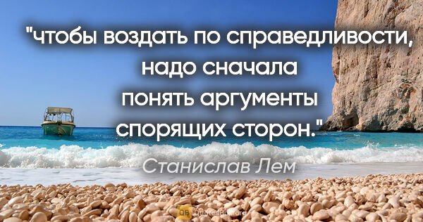 Станислав Лем цитата: "чтобы воздать по справедливости, надо сначала понять аргументы..."