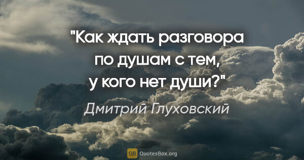 Дмитрий Глуховский цитата: "Как ждать разговора по душам с тем, у кого нет души?"