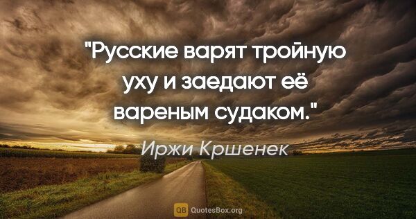 Иржи Кршенек цитата: "Русские варят тройную уху и заедают её вареным судаком."