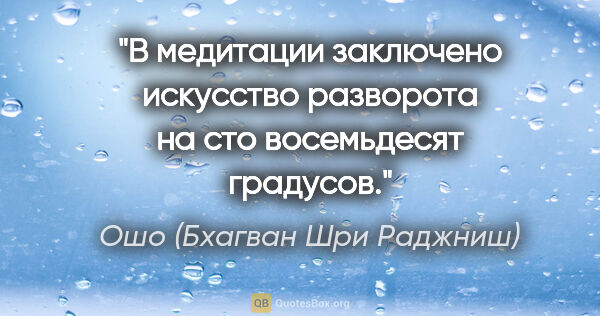 Ошо (Бхагван Шри Раджниш) цитата: "В медитации заключено искусство разворота на сто восемьдесят..."