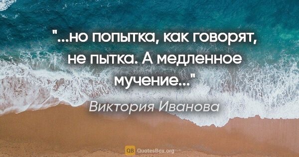 Виктория Иванова цитата: "...но попытка, как говорят, не пытка. А медленное мучение..."