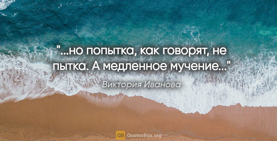 Виктория Иванова цитата: "...но попытка, как говорят, не пытка. А медленное мучение..."