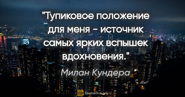 Милан Кундера цитата: "Тупиковое положение для меня - источник самых ярких вспышек..."