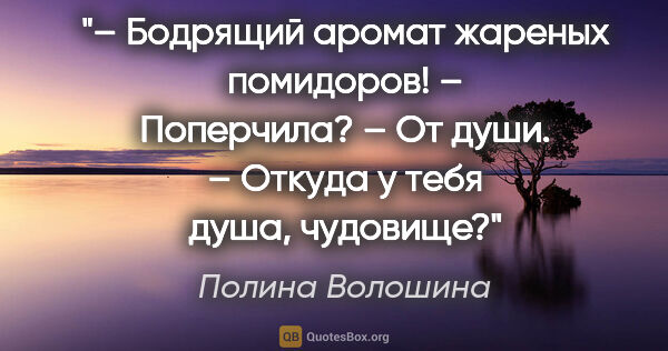 Полина Волошина цитата: "– Бодрящий аромат жареных помидоров!

– Поперчила?

– От..."