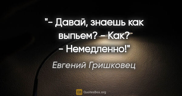 Евгений Гришковец цитата: "- Давай, знаешь как выпьем?

- Как?

- Немедленно!"