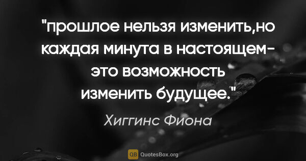 Хиггинс Фиона цитата: "прошлое нельзя изменить,но каждая минута в настоящем- это..."