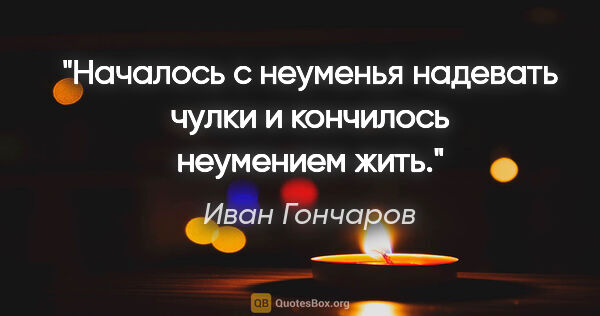 Иван Гончаров цитата: "Началось с неуменья надевать чулки и кончилось неумением жить."