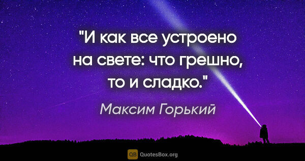 Максим Горький цитата: "И как все устроено на свете: что грешно, то и сладко."