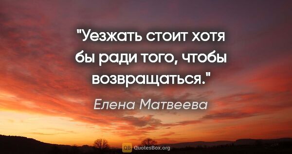 Елена Матвеева цитата: "Уезжать стоит хотя бы ради того, чтобы возвращаться."