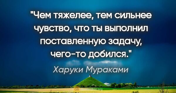 Харуки Мураками цитата: "Чем тяжелее, тем сильнее чувство, что ты выполнил поставленную..."