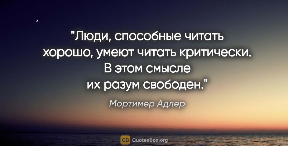 Мортимер Адлер цитата: "Люди, способные читать хорошо, умеют читать критически. В этом..."