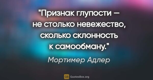 Мортимер Адлер цитата: "Признак глупости — не столько невежество, сколько склонность к..."