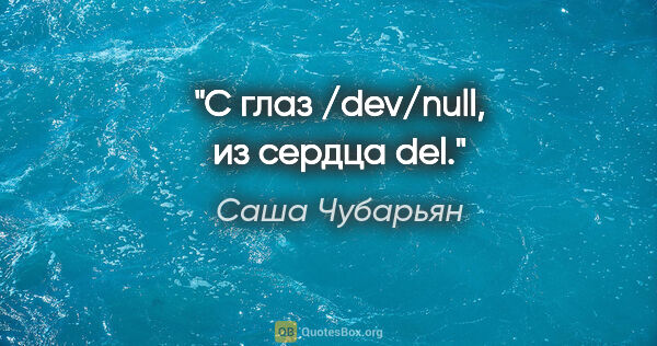 Саша Чубарьян цитата: "С глаз /dev/null, из сердца del."