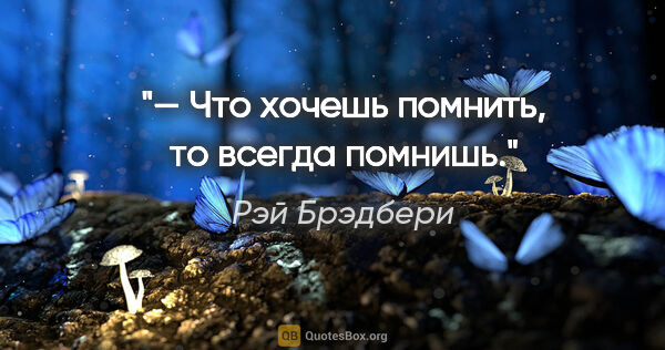 Рэй Брэдбери цитата: "— Что хочешь помнить, то всегда помнишь."