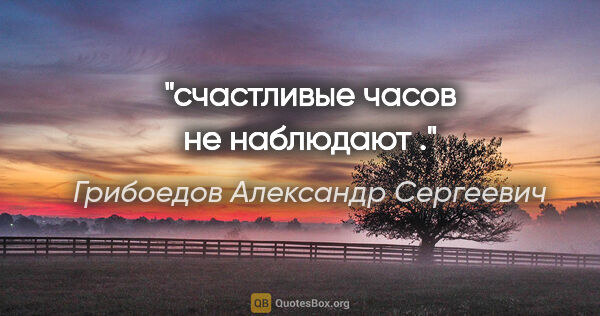 Грибоедов Александр Сергеевич цитата: "счастливые часов не наблюдают ."