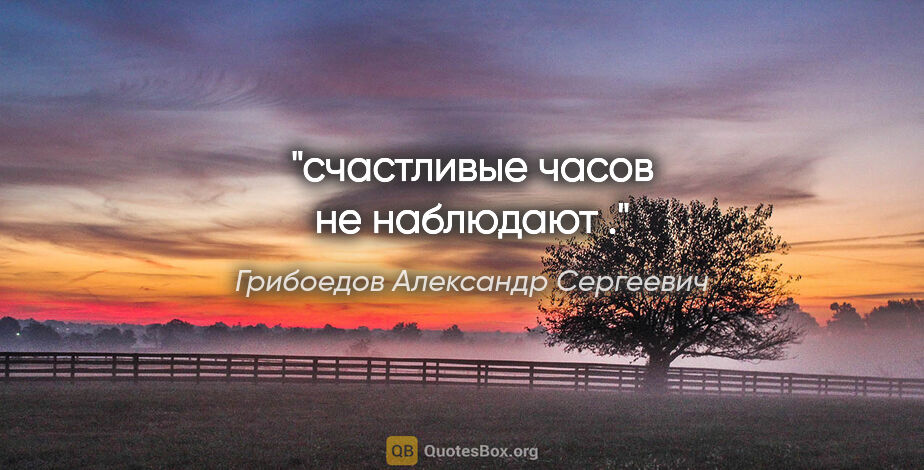 Грибоедов Александр Сергеевич цитата: "счастливые часов не наблюдают ."