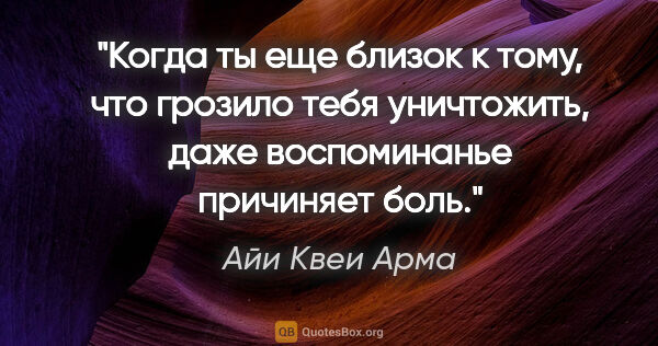 Айи Квеи Арма цитата: "Когда ты еще близок к тому, что грозило тебя уничтожить, даже..."