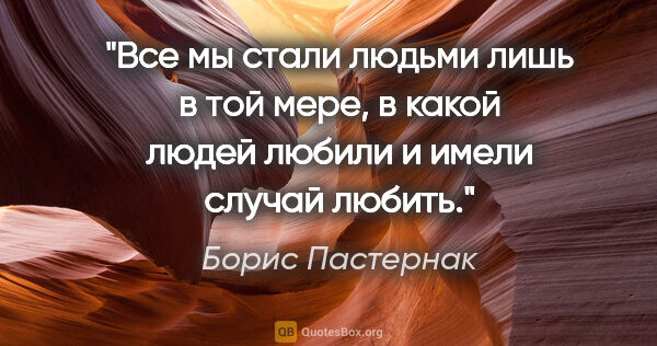 Борис Пастернак цитата: "Все мы стали людьми лишь в той мере, в какой людей любили и..."