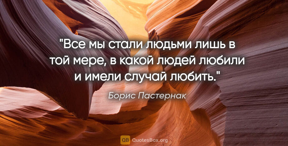 Борис Пастернак цитата: "Все мы стали людьми лишь в той мере, в какой людей любили и..."