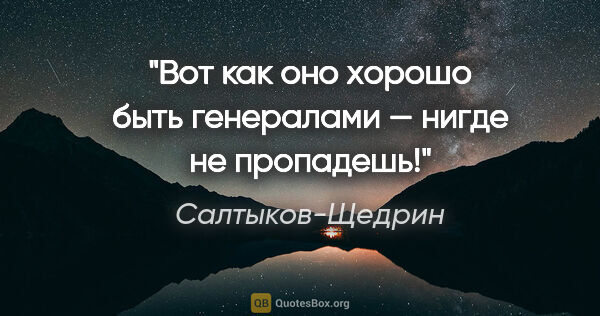 Салтыков-Щедрин цитата: "Вот как оно хорошо быть генералами — нигде не пропадешь!"