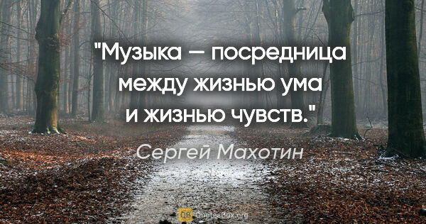 Сергей Махотин цитата: "Музыка — посредница между жизнью ума и жизнью чувств."