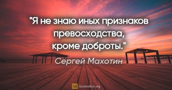 Сергей Махотин цитата: "Я не знаю иных признаков превосходства, кроме доброты."
