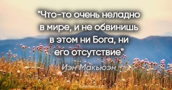 Иэн Макьюэн цитата: "Что-то очень неладно в мире, и не обвинишь в этом ни Бога, ни..."