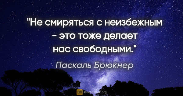 Паскаль Брюкнер цитата: "Не смиряться с неизбежным - это тоже делает нас свободными."