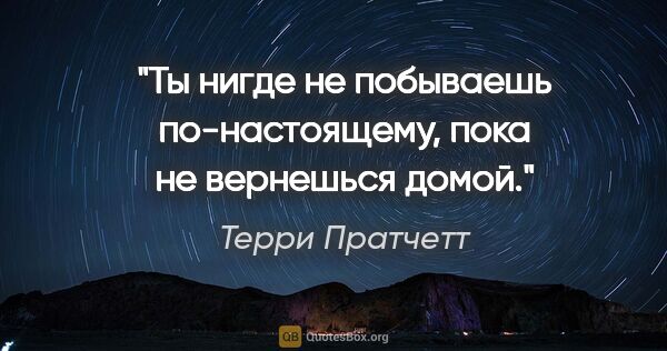 Терри Пратчетт цитата: "Ты нигде не побываешь по-настоящему, пока не вернешься домой."