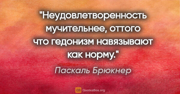 Паскаль Брюкнер цитата: "Неудовлетворенность мучительнее, оттого что гедонизм..."